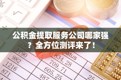 白水公积金提取服务公司哪家强？全方位测评来了！