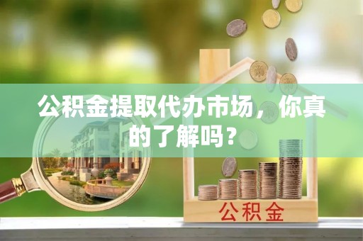 白水公积金提取代办市场，你真的了解吗？