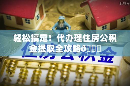 白水轻松搞定！代办理住房公积金提取全攻略😎