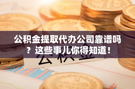 白水公积金提取代办公司靠谱吗？这些事儿你得知道！