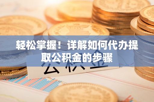 白水轻松掌握！详解如何代办提取公积金的步骤