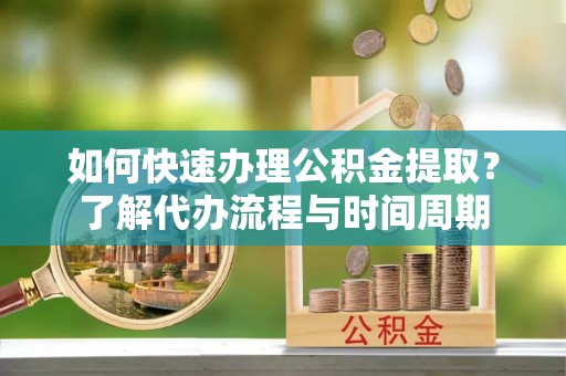 白水如何快速办理公积金提取？了解代办流程与时间周期